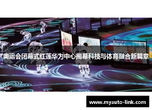 奥运会闭幕式红莲华为中心揭幕科技与体育融合新篇章
